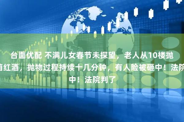 台面优配 不满儿女春节未探望，老人从10楼抛下5箱红酒，抛物过程持续十几分钟，有人险被砸中！法院判了