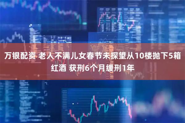 万银配资 老人不满儿女春节未探望从10楼抛下5箱红酒 获刑6个月缓刑1年
